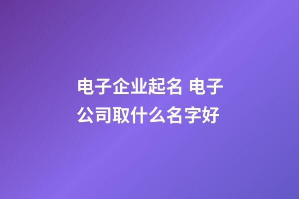 电子企业起名 电子公司取什么名字好-第1张-公司起名-玄机派